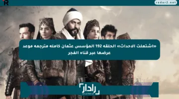 «اشتعلت الأحداث» الحلقة 192 المؤسس عثمان كاملة مترجمة موعد عرضها عبر قناة الفجر